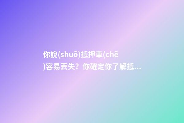 你說(shuō)抵押車(chē)容易丟失？你確定你了解抵押車(chē)嗎？